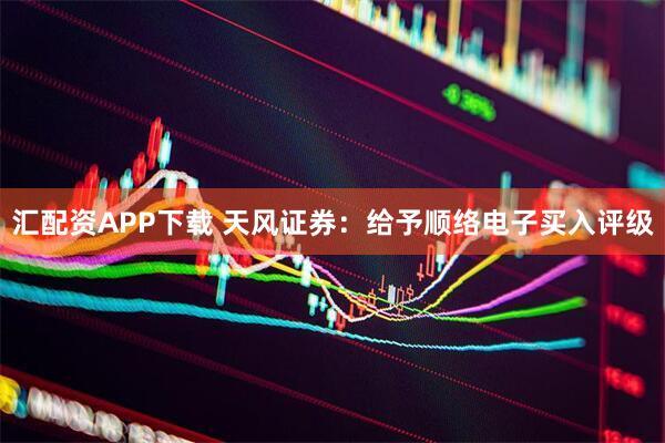 汇配资APP下载 天风证券：给予顺络电子买入评级