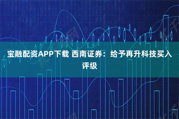 宝融配资APP下载 西南证券：给予再升科技买入评级