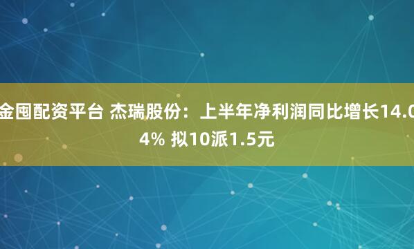 金囤配资平台 杰瑞股份：上半年净利润同比增长14.04% 拟10派1.5元