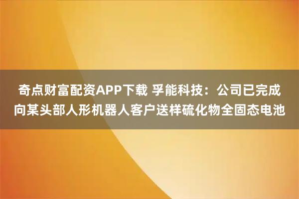 奇点财富配资APP下载 孚能科技：公司已完成向某头部人形机器人客户送样硫化物全固态电池