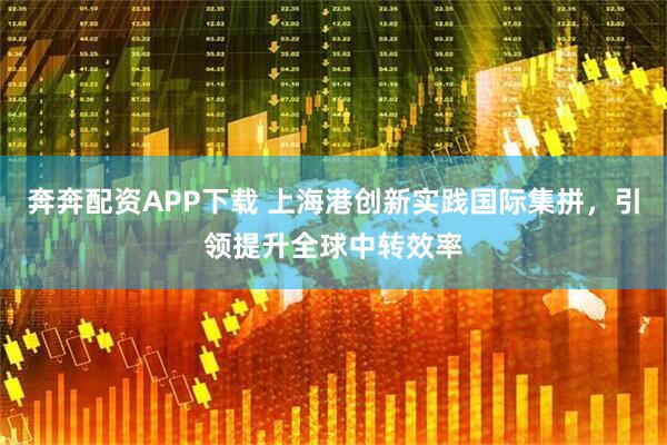 奔奔配资APP下载 上海港创新实践国际集拼，引领提升全球中转效率