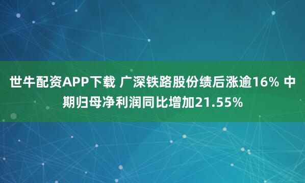 世牛配资APP下载 广深铁路股份绩后涨逾16% 中期归母净利润同比增加21.55%