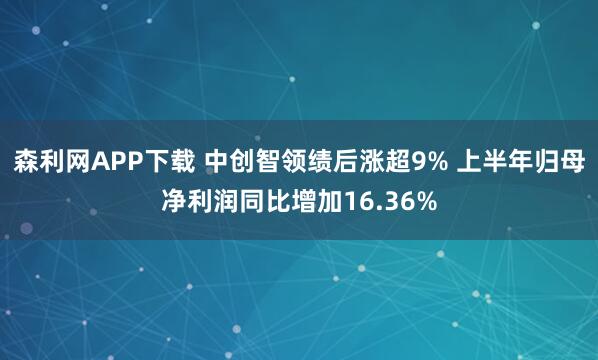 森利网APP下载 中创智领绩后涨超9% 上半年归母净利润同比增加16.36%