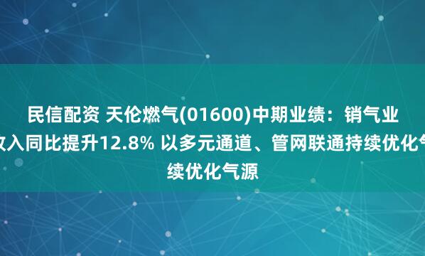 民信配资 天伦燃气(01600)中期业绩：销气业务收入同比提升12.8% 以多元通道、管网联通持续优化气源
