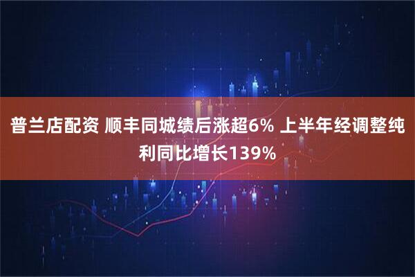 普兰店配资 顺丰同城绩后涨超6% 上半年经调整纯利同比增长139%