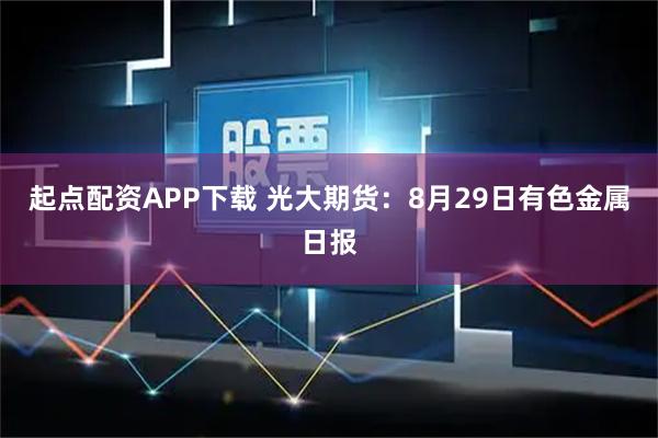 起点配资APP下载 光大期货：8月29日有色金属日报