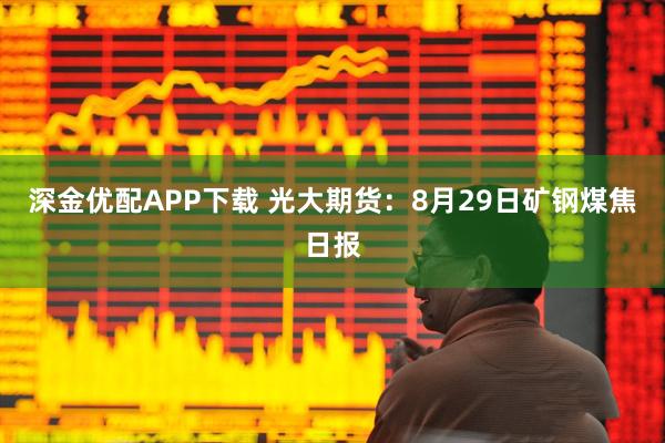 深金优配APP下载 光大期货：8月29日矿钢煤焦日报