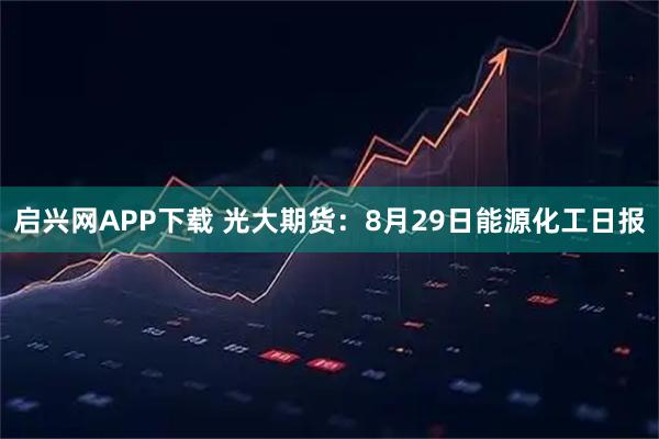启兴网APP下载 光大期货：8月29日能源化工日报