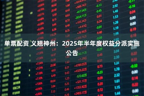 单票配资 义翘神州：2025年半年度权益分派实施公告