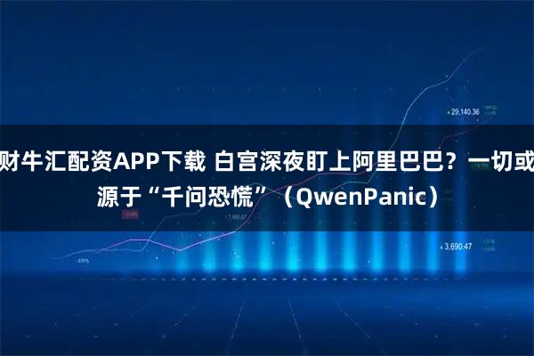 财牛汇配资APP下载 白宫深夜盯上阿里巴巴？一切或源于“千问恐慌”（QwenPanic）