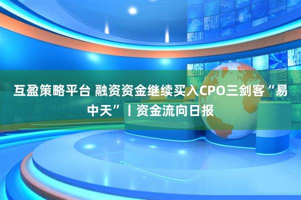 互盈策略平台 融资资金继续买入CPO三剑客“易中天”丨资金流向日报