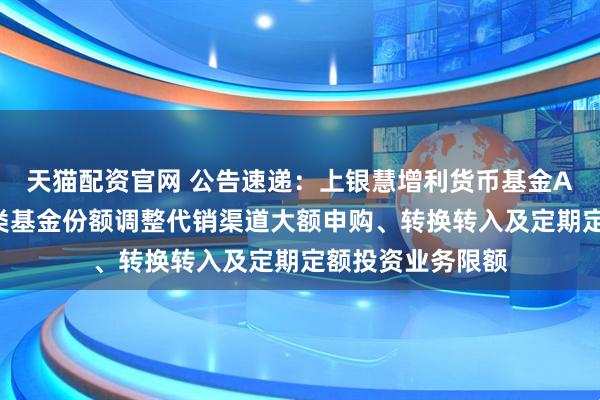 天猫配资官网 公告速递：上银慧增利货币基金A类基金份额、B类基金份额调整代销渠道大额申购、转换转入及定期定额投资业务限额