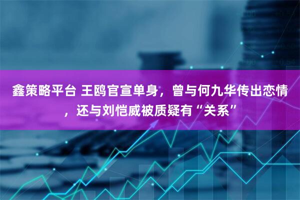 鑫策略平台 王鸥官宣单身，曾与何九华传出恋情，还与刘恺威被质疑有“关系”