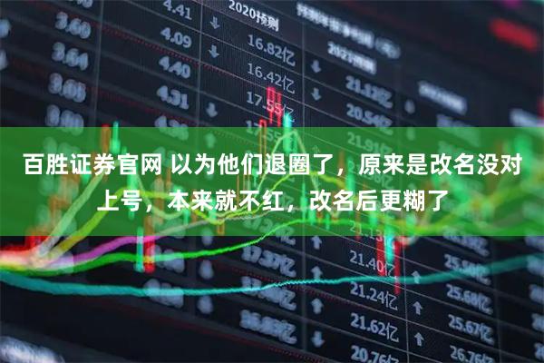 百胜证券官网 以为他们退圈了，原来是改名没对上号，本来就不红，改名后更糊了
