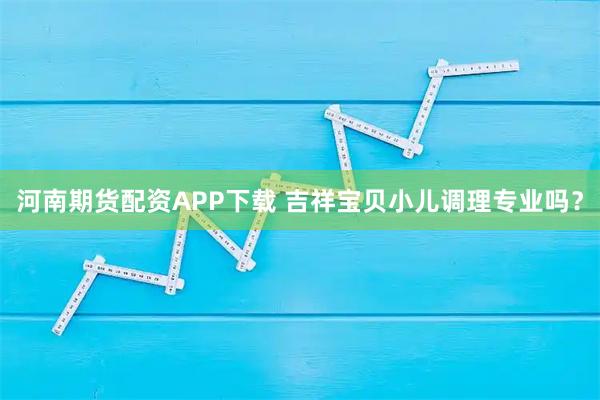 河南期货配资APP下载 吉祥宝贝小儿调理专业吗？