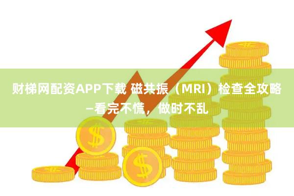 财梯网配资APP下载 磁共振（MRI）检查全攻略—看完不慌，做时不乱
