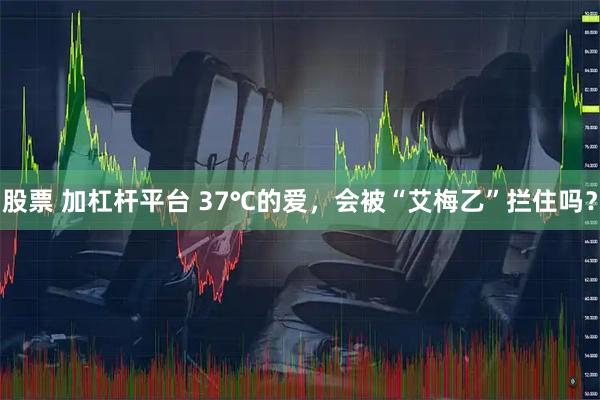 股票 加杠杆平台 37℃的爱，会被“艾梅乙”拦住吗？