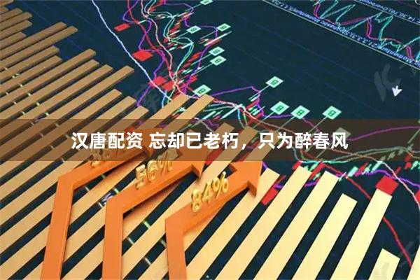汉唐配资 忘却已老朽，只为醉春风
