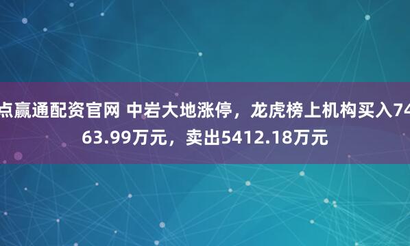 点赢通配资官网 中岩大地涨停，龙虎榜上机构买入7463.99万元，卖出5412.18万元