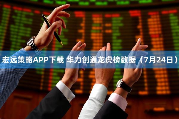 宏远策略APP下载 华力创通龙虎榜数据（7月24日）