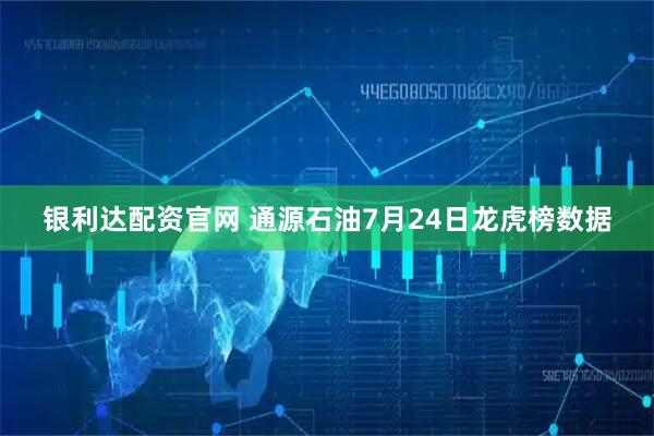 银利达配资官网 通源石油7月24日龙虎榜数据